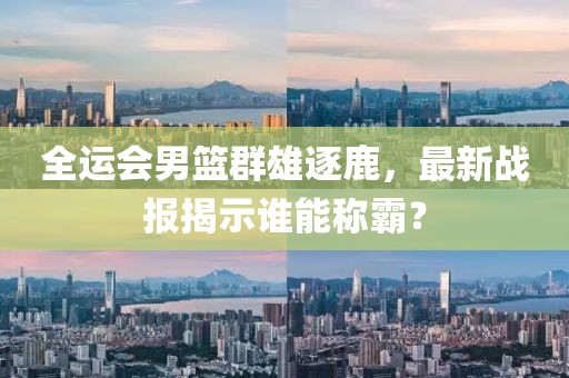 全運(yùn)會(huì)男籃群雄逐鹿，最新戰(zhàn)報(bào)揭示誰(shuí)能稱霸？