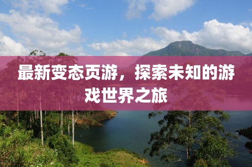 最新變態(tài)頁游，探索未知的游戲世界之旅
