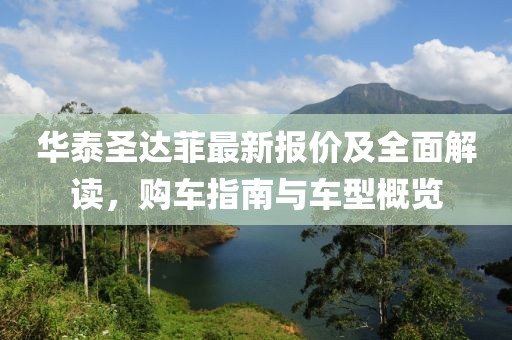 華泰圣達(dá)菲最新報(bào)價(jià)及全面解讀，購車指南與車型概覽