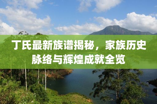 丁氏最新族譜揭秘，家族歷史脈絡(luò)與輝煌成就全覽