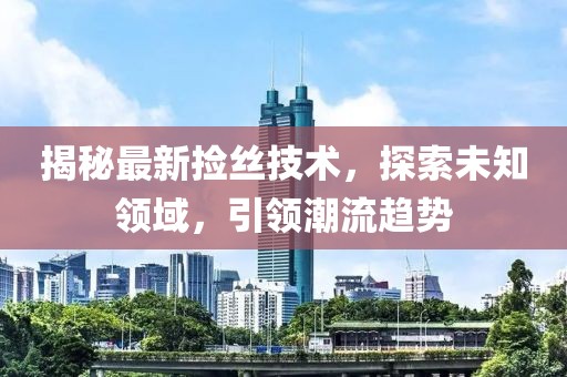 揭秘最新?lián)旖z技術(shù)，探索未知領(lǐng)域，引領(lǐng)潮流趨勢