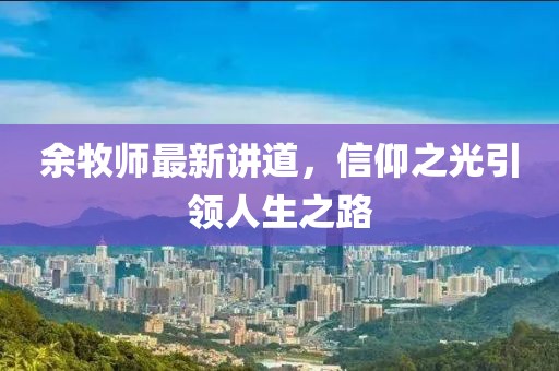 余牧師最新講道，信仰之光引領(lǐng)人生之路
