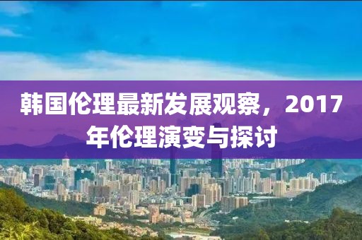 韓國倫理最新發(fā)展觀察，2017年倫理演變與探討