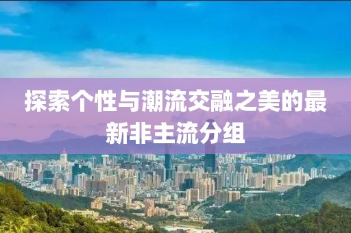 探索個性與潮流交融之美的最新非主流分組