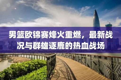 男籃歐錦賽烽火重燃，最新戰(zhàn)況與群雄逐鹿的熱血戰(zhàn)場