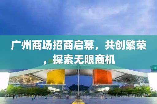 廣州商場(chǎng)招商啟幕，共創(chuàng)繁榮，探索無限商機(jī)