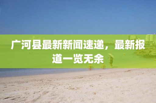廣河縣最新新聞速遞，最新報(bào)道一覽無余