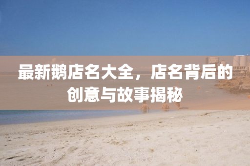 最新鵝店名大全，店名背后的創(chuàng)意與故事揭秘