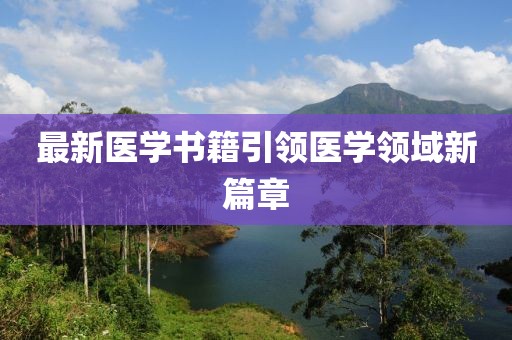 最新醫(yī)學(xué)書籍引領(lǐng)醫(yī)學(xué)領(lǐng)域新篇章