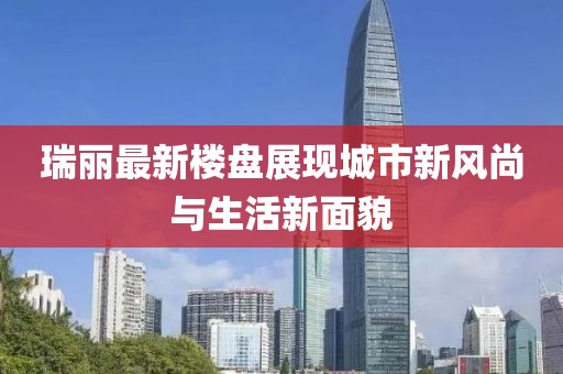 瑞麗最新樓盤展現(xiàn)城市新風(fēng)尚與生活新面貌