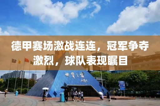 德甲賽場激戰(zhàn)連連，冠軍爭奪激烈，球隊表現(xiàn)矚目