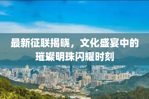 最新征聯(lián)揭曉，文化盛宴中的璀璨明珠閃耀時刻
