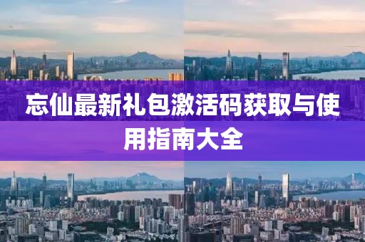 忘仙最新禮包激活碼獲取與使用指南大全