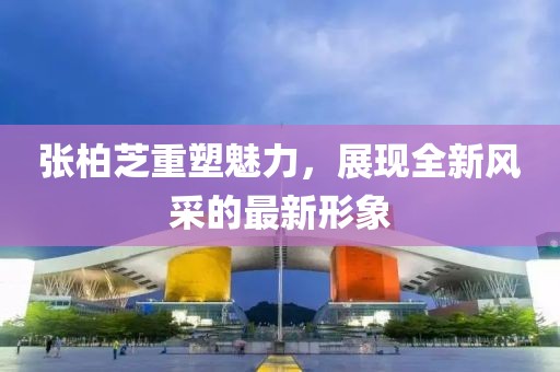 張柏芝重塑魅力，展現(xiàn)全新風(fēng)采的最新形象