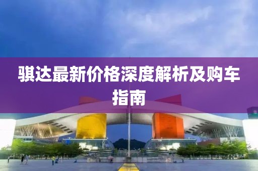 騏達(dá)最新價(jià)格深度解析及購車指南
