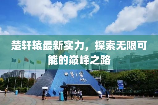 楚軒轅最新實力，探索無限可能的巔峰之路