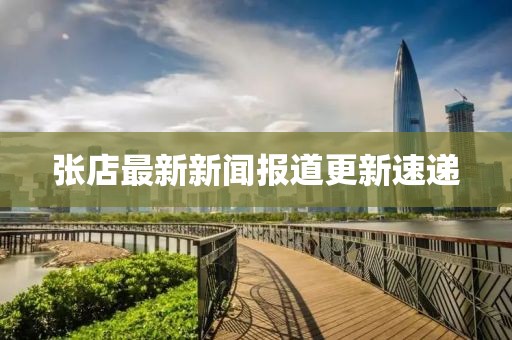 張店最新新聞報道更新速遞