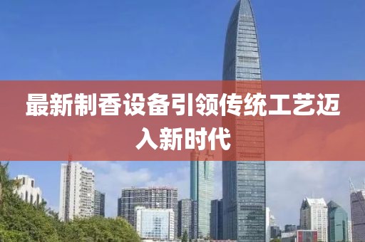 最新制香設備引領傳統(tǒng)工藝邁入新時代