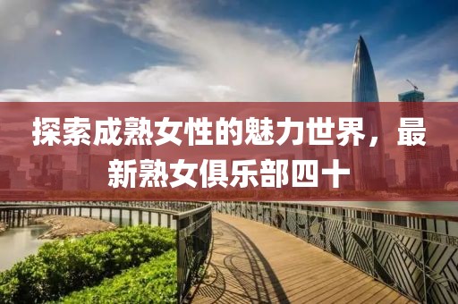 探索成熟女性的魅力世界，最新熟女俱樂部四十