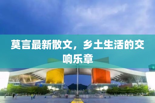 莫言最新散文，鄉(xiāng)土生活的交響樂章