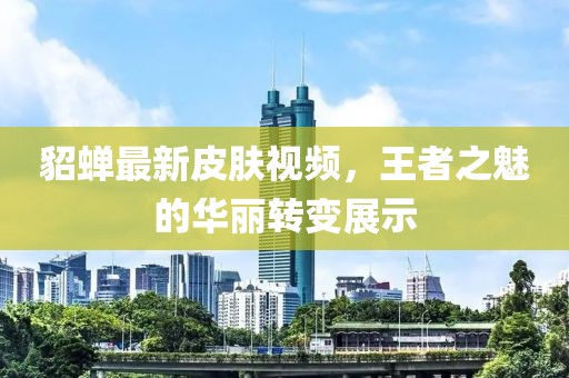 貂蟬最新皮膚視頻，王者之魅的華麗轉(zhuǎn)變展示
