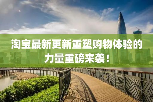 淘寶最新更新重塑購物體驗(yàn)的力量重磅來襲！