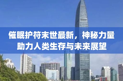 催眠護(hù)符末世最新，神秘力量助力人類生存與未來(lái)展望
