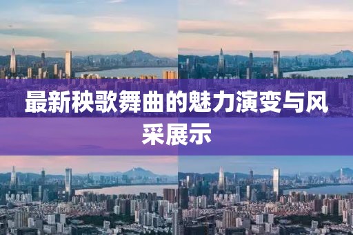 最新秧歌舞曲的魅力演變與風(fēng)采展示