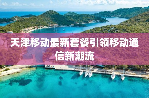 天津移動最新套餐引領(lǐng)移動通信新潮流