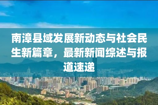 南漳縣域發(fā)展新動態(tài)與社會民生新篇章，最新新聞綜述與報道速遞