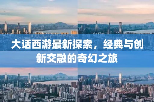 大話西游最新探索，經(jīng)典與創(chuàng)新交融的奇幻之旅
