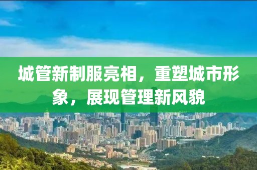 城管新制服亮相，重塑城市形象，展現(xiàn)管理新風(fēng)貌
