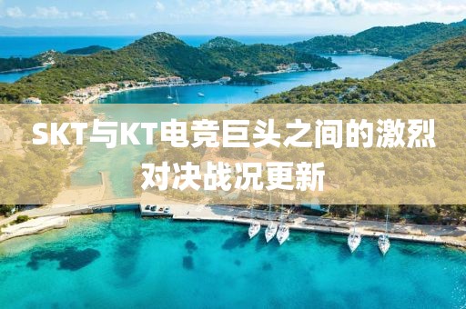 SKT與KT電競巨頭之間的激烈對決戰(zhàn)況更新
