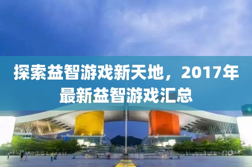 探索益智游戲新天地，2017年最新益智游戲匯總
