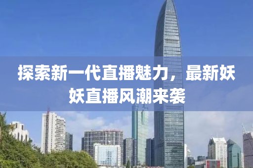 探索新一代直播魅力，最新妖妖直播風(fēng)潮來襲
