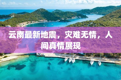 云南最新地震，災(zāi)難無(wú)情，人間真情展現(xiàn)