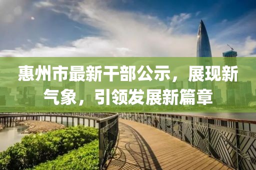 惠州市最新干部公示，展現(xiàn)新氣象，引領(lǐng)發(fā)展新篇章