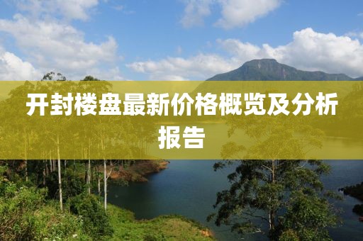 開封樓盤最新價(jià)格概覽及分析報(bào)告
