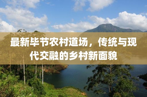 最新畢節(jié)農(nóng)村道場(chǎng)，傳統(tǒng)與現(xiàn)代交融的鄉(xiāng)村新面貌