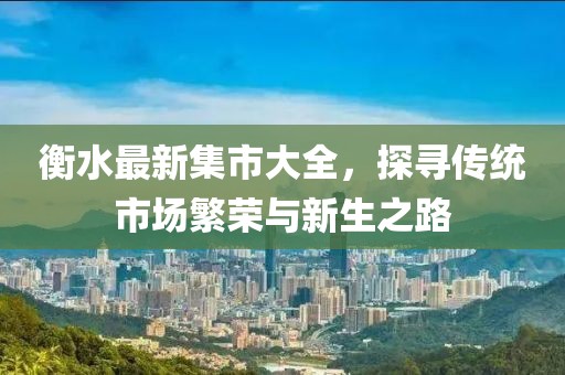 衡水最新集市大全，探尋傳統(tǒng)市場繁榮與新生之路