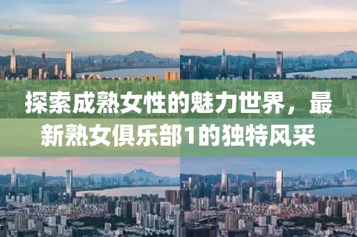 探索成熟女性的魅力世界，最新熟女俱樂部1的獨(dú)特風(fēng)采