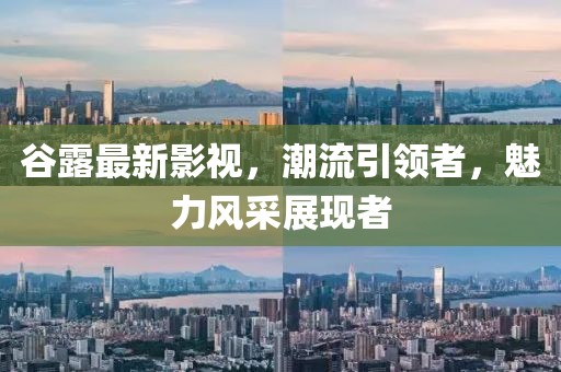 谷露最新影視，潮流引領(lǐng)者，魅力風(fēng)采展現(xiàn)者