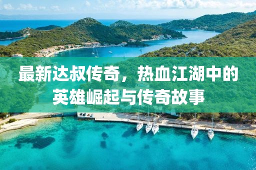 最新達叔傳奇，熱血江湖中的英雄崛起與傳奇故事