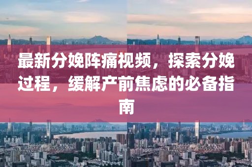 最新分娩陣痛視頻，探索分娩過程，緩解產(chǎn)前焦慮的必備指南
