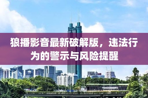 狼播影音最新破解版，違法行為的警示與風(fēng)險(xiǎn)提醒