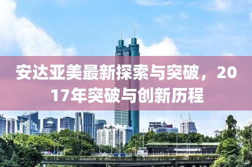 安達(dá)亞美最新探索與突破，2017年突破與創(chuàng)新歷程
