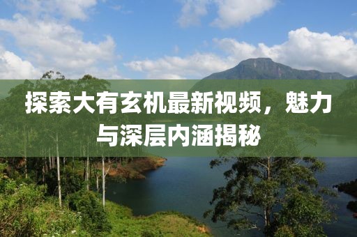 探索大有玄機(jī)最新視頻，魅力與深層內(nèi)涵揭秘