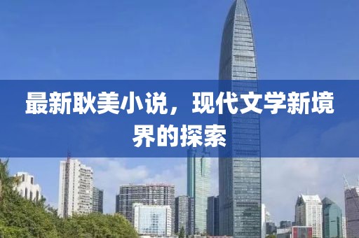 最新耿美小說，現(xiàn)代文學(xué)新境界的探索