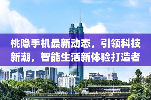 桃隱手機(jī)最新動(dòng)態(tài)，引領(lǐng)科技新潮，智能生活新體驗(yàn)打造者