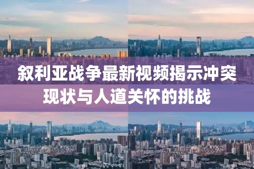 敘利亞戰(zhàn)爭(zhēng)最新視頻揭示沖突現(xiàn)狀與人道關(guān)懷的挑戰(zhàn)